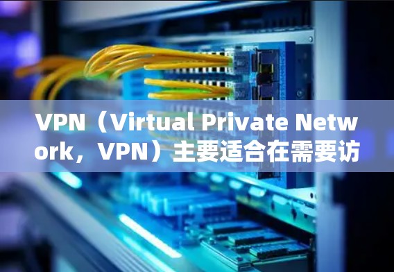 VPN（Virtual Private Network，VPN）主要适合在需要访问更多网站、远程办公或进行数据分析的情况下使用，尤其在海外用户中。以下是VPN适合海外用户的详细分析