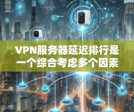 VPN服务器延迟排行是一个综合考虑多个因素后计算出延迟等级的过程，通常基于服务器的响应时间和网络连接速度等多因素。以下是对VPN服务器延迟排行的详细分析和解决方案