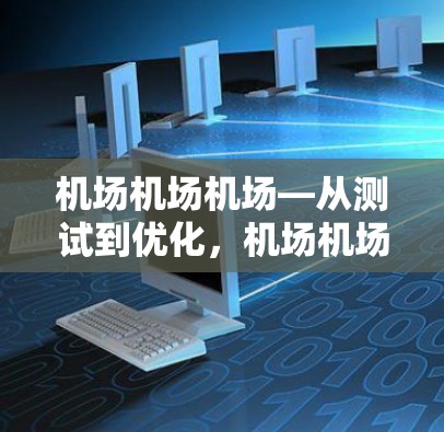 机场机场机场—从测试到优化，机场机场机场的稳定运行与持续改进
