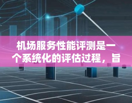 机场服务性能评测是一个系统化的评估过程，旨在优化机场运营效率和客户体验。以下是详细的步骤和思考过程