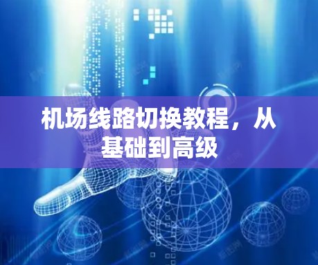 机场线路切换教程，从基础到高级