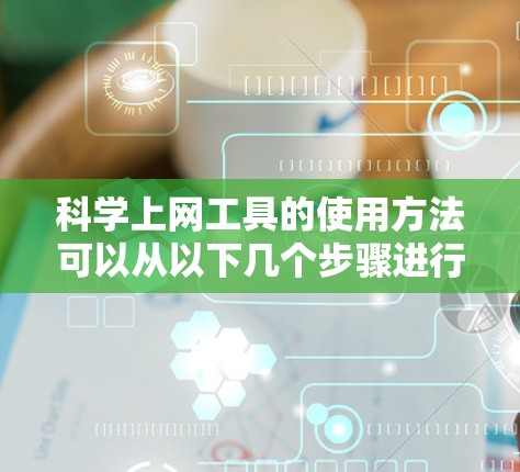 科学上网工具的使用方法可以从以下几个步骤进行