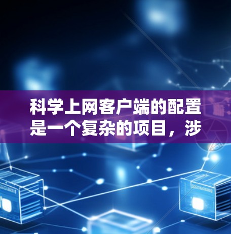 科学上网客户端的配置是一个复杂的项目，涉及多个模块和步骤。以下是详细的步骤指南