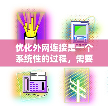 优化外网连接是一个系统性的过程，需要综合考虑多个因素，从工具的学习和使用到问题的排查和维护。以下是一个有条理的步骤指南，帮助您系统地优化外网连接