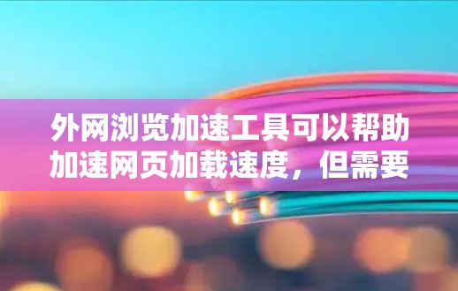 外网浏览加速工具可以帮助加速网页加载速度，但需要注意以下几点