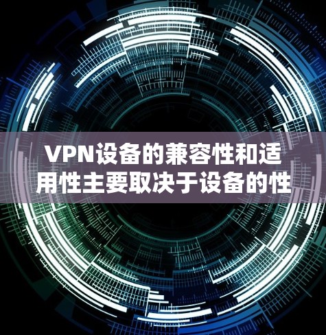 VPN设备的兼容性和适用性主要取决于设备的性能、安全配置、软件兼容性和可信度等因素。以下是一些关键点和建议，帮助你选择适合的VPN设备