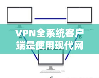 VPN全系统客户端是使用现代网络 VPN 解决 VPN 网络连接的重要工具，帮助用户全面管理和控制VPN连接，确保数据安全和网络稳定。以下是对该工具的详细总结