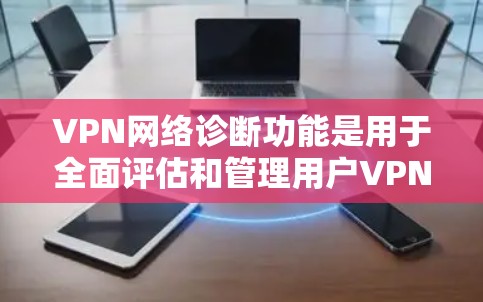 VPN网络诊断功能是用于全面评估和管理用户VPN连接安全性的关键工具，主要包括以下主要功能