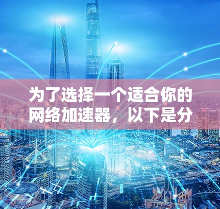 为了选择一个适合你的网络加速器，以下是分步骤的建议