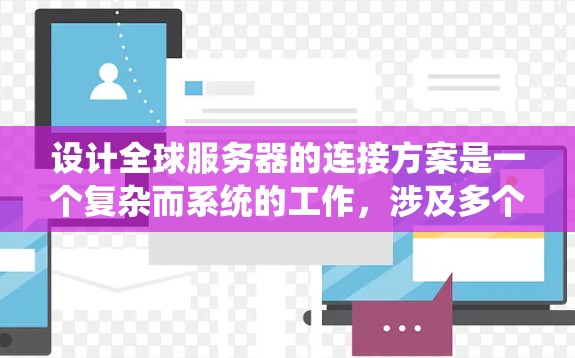 设计全球服务器的连接方案是一个复杂而系统的工作，涉及多个方面。以下是一个详细的方案，涵盖从网络架构到安全保障的各个方面