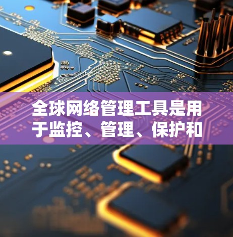 全球网络管理工具是用于监控、管理、保护和安全全球网络设备和服务的综合管理工具，广泛应用于企业网络管理。以下是对这些工具的总结和详细的解释