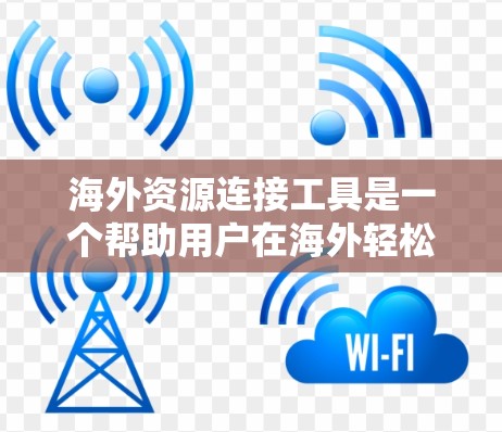 海外资源连接工具是一个帮助用户在海外轻松找到所需资源的综合解决方案。以下是一个结构化的总结