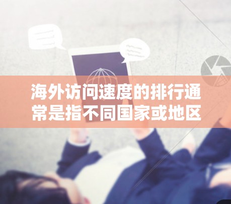 海外访问速度的排行通常是指不同国家或地区的访问速度排名，通常基于某种指数或指标来衡量互联网访问的可用性和性能。以下是一些可能的排行和相关信息