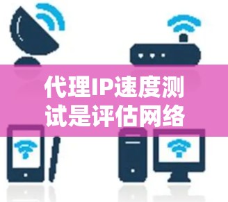 代理IP速度测试是评估网络连接性能的重要步骤，以下是详细的步骤指南