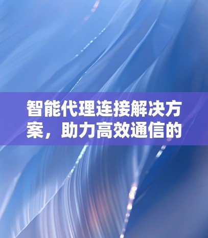 智能代理连接解决方案，助力高效通信的未来