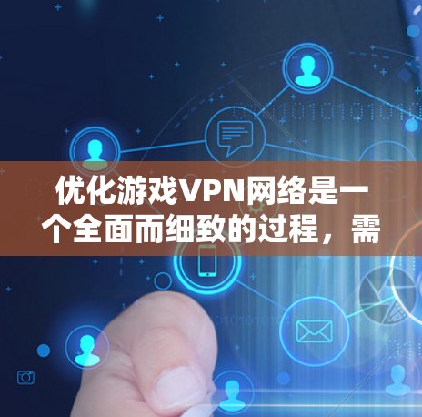 优化游戏VPN网络是一个全面而细致的过程，需要考虑多个因素以确保网络的安全、高效和稳定。以下是一步步的优化建议