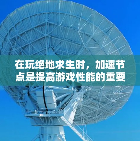 在玩绝地求生时，加速节点是提高游戏性能的重要工具。以下是一步步的指南，帮助你找到和使用合适的加速节点