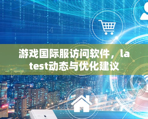 游戏国际服访问软件，latest动态与优化建议