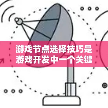 游戏节点选择技巧是游戏开发中一个关键部分，涉及多个方面，包括场景创建、角色管理、环境构建、属性设置以及节点结构和性能管理。以下是一些详细的学习步骤和技巧