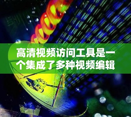 高清视频访问工具是一个集成了多种视频编辑和播放功能的工具，旨在帮助用户轻松访问和编辑高清视频文件。以下是对这些工具的详细介绍