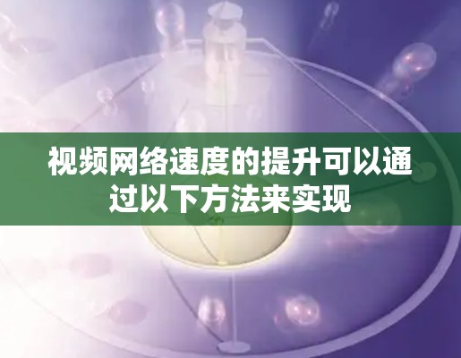 视频网络速度的提升可以通过以下方法来实现