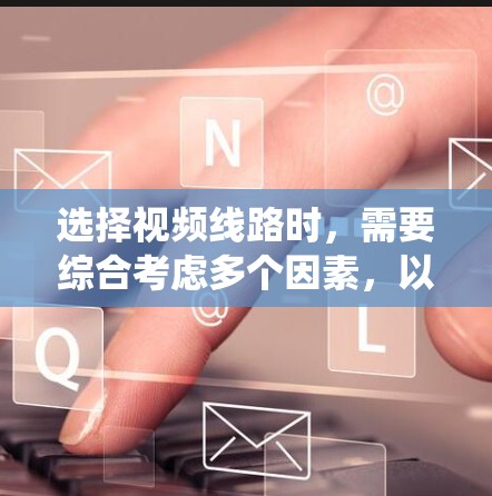 选择视频线路时，需要综合考虑多个因素，以确保视频系统的稳定性和适用性。以下是一步步的指南