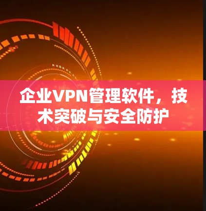 企业VPN管理软件，技术突破与安全防护