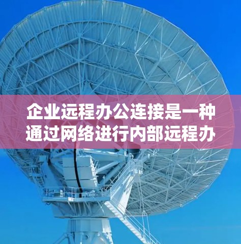 企业远程办公连接是一种通过网络进行内部远程办公活动的系统，旨在提高工作效率、增强协作与透明度，适用于疫情期间或企业内部灵活性的需求。以下是其关键点