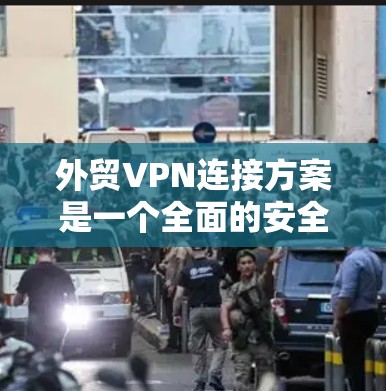 外贸VPN连接方案是一个全面的安全解决方案，旨在保护企业的数据和通信。以下是一个详细的外贸VPN连接方案