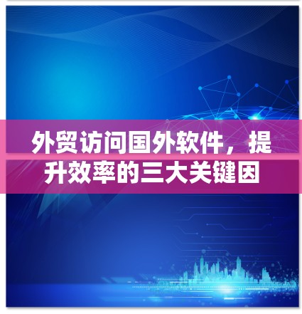 外贸访问国外软件，提升效率的三大关键因素