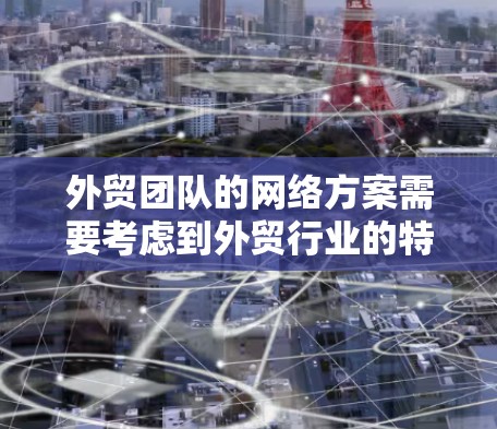 外贸团队的网络方案需要考虑到外贸行业的特点，即需要高效的网络连接、多源接入、弹性路由和高可用性等要求。以下是一个具体的网络方案设计