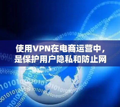 使用VPN在电商运营中，是保护用户隐私和防止网络诈骗的必要手段。以下是一个系统化的指南，帮助你更好地理解和操作VPN