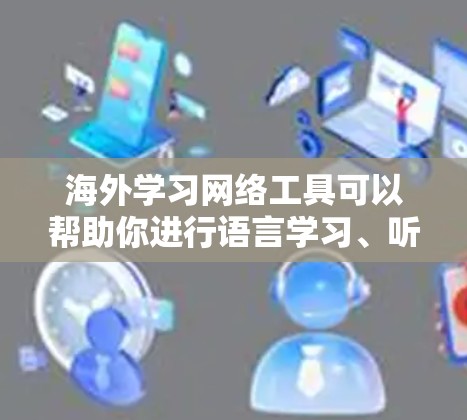 海外学习网络工具可以帮助你进行语言学习、听力训练、写作指导以及考试准备。以下是一些常用的网络工具，供你参考