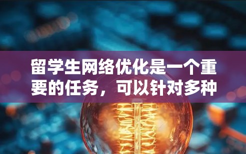 留学生网络优化是一个重要的任务，可以针对多种场景和需求进行优化，包括但不限于搜索引擎优化、社交媒体优化、视频内容优化、电子邮件优化等。以下是一些常见的网络优化方面的问题和解决方案