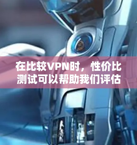 在比较VPN时，性价比测试可以帮助我们评估其在价格和性能之间的平衡。以下是根据多个因素进行的综合分析