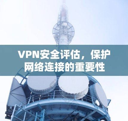 VPN安全评估，保护网络连接的重要性