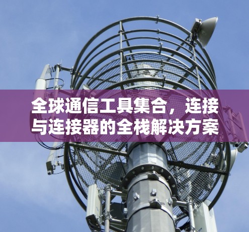 全球通信工具集合，连接与连接器的全栈解决方案