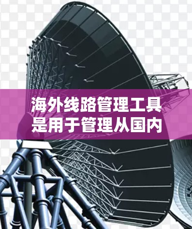 海外线路管理工具是用于管理从国内到海外的国际运输业务，包括航班、火车、飞机等的调度、预订、预订者和乘客的追踪等。以下是一些常用的工具及其特点