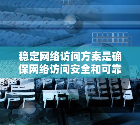 稳定网络访问方案是确保网络访问安全和可靠的措施，涵盖多个关键方面。以下是该方案的详细介绍