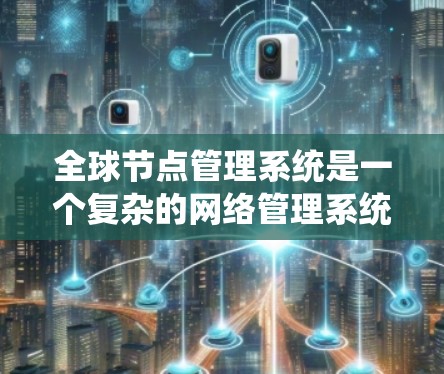 全球节点管理系统是一个复杂的网络管理系统，旨在管理全球范围内节点设备（如手机、电脑等设备）以确保网络的高效运作和故障处理。以下是该系统的关键组成部分和功能