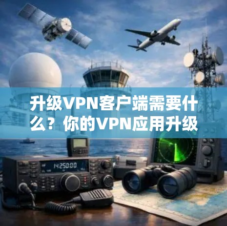 升级VPN客户端需要什么？你的VPN应用升级包该如何准备？