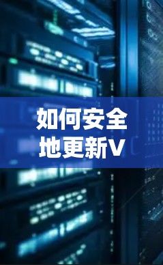 如何安全地更新VPN软件，从获取到维护的全攻略
