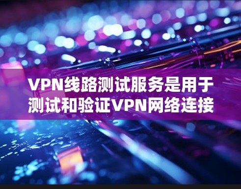 VPN线路测试服务是用于测试和验证VPN网络连接功能的工具。以下是关于VPN线路测试的一些常见内容和步骤