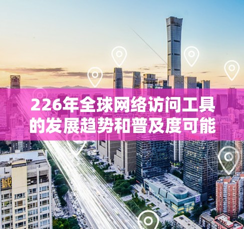 226年全球网络访问工具的发展趋势和普及度可能会随着技术进步和全球化的加速而显著增加。以下是一些可能成为226年全球网络访问工具的重要方向和趋势