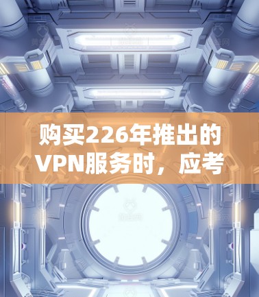 购买226年推出的VPN服务时，应考虑以下几个关键因素