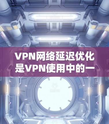 VPN网络延迟优化是VPN使用中的一个重要方面，尤其是在需要长时间使用时，延迟可能会导致用户体验不佳。以下是一些优化VPN网络延迟的技巧，帮助你更好地管理延迟