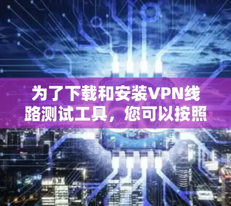 为了下载和安装VPN线路测试工具，您可以按照以下步骤进行