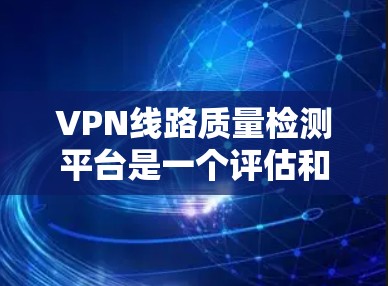 VPN线路质量检测平台是一个评估和推荐VPN服务的重要工具，帮助用户选择可靠和安全的网络连接。以下是该平台的一些关键功能和考虑因素