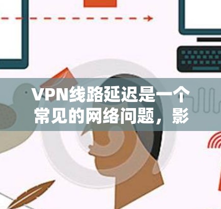 VPN线路延迟是一个常见的网络问题，影响用户体验。以下是关于VPN线路延迟的详细分析和解决方案