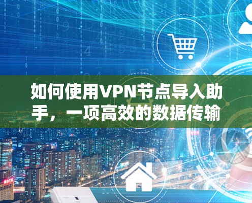 如何使用VPN节点导入助手，一项高效的数据传输解决方案